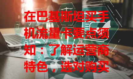 在巴基斯坦买手机流量卡要点须知:了解运营商特色,选对购买地点,分清预付费与后付费,关注有效期及流量额度等细节,综合考量挑适合自己的卡