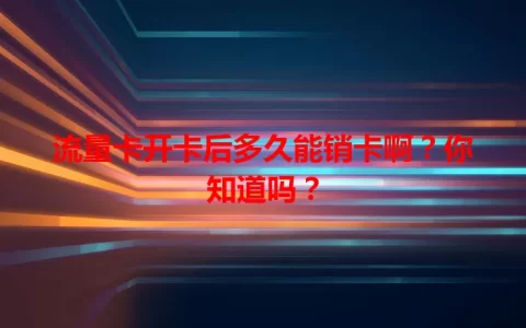 流量卡开卡后多久能销卡啊？你知道吗？