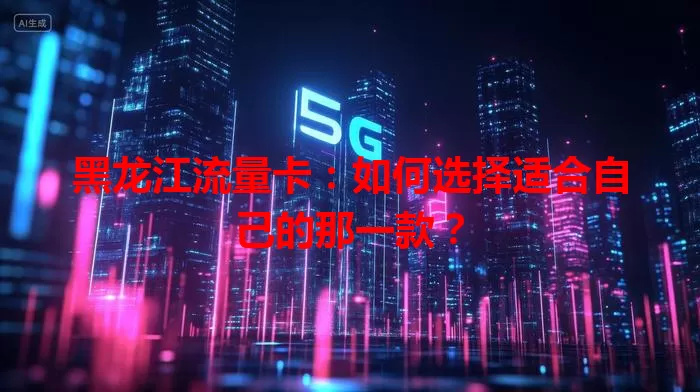 黑龙江流量卡:如何选择适合自己的那一款?