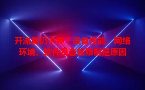 开流量仍卡顿？设备性能、网络环境、软件及套餐限制是原因