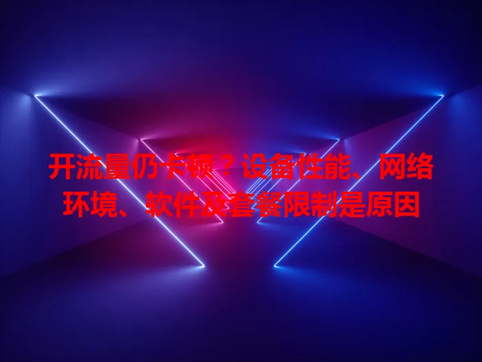开流量仍卡顿?设备性能、网络环境、软件及套餐限制是原因