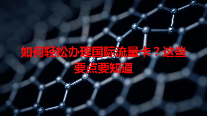 如何轻松办理国际流量卡?这些要点要知道