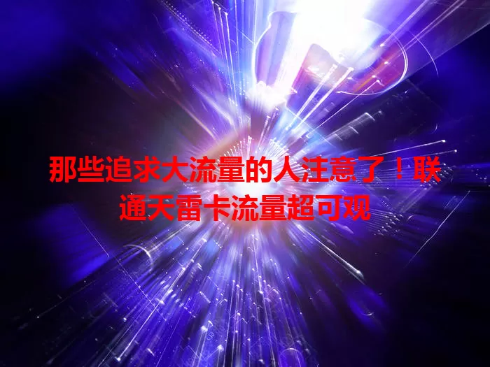 那些追求大流量的人注意了!联通天雷卡流量超可观