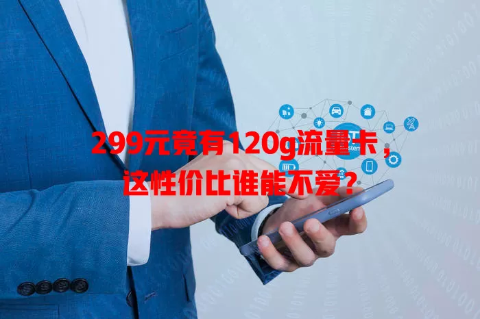 299元竟有120g流量卡,这性价比谁能不爱?