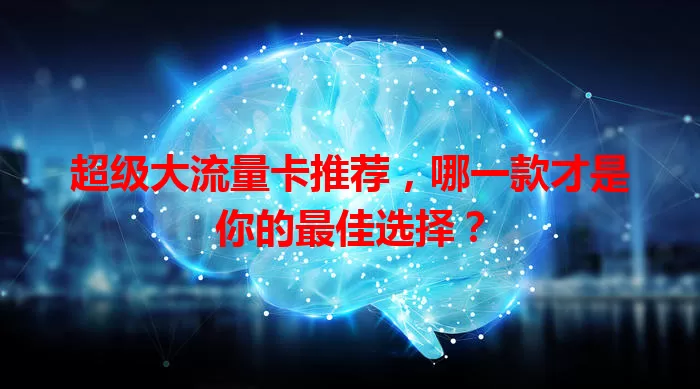 超级大流量卡推荐,哪一款才是你的最佳选择?