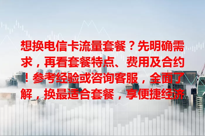 想换电信卡流量套餐?先明确需求,再看套餐特点、费用及合约!参考经验或咨询客服,全面了解,换最适合套餐,享便捷经济通信