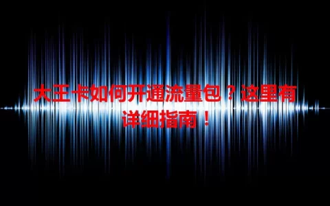 大王卡如何开通流量包？这里有详细指南！