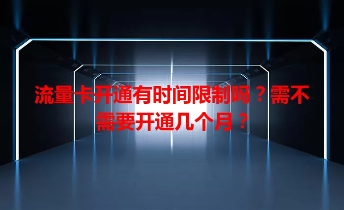 流量卡开通有时间限制吗?需不需要开通几个月?