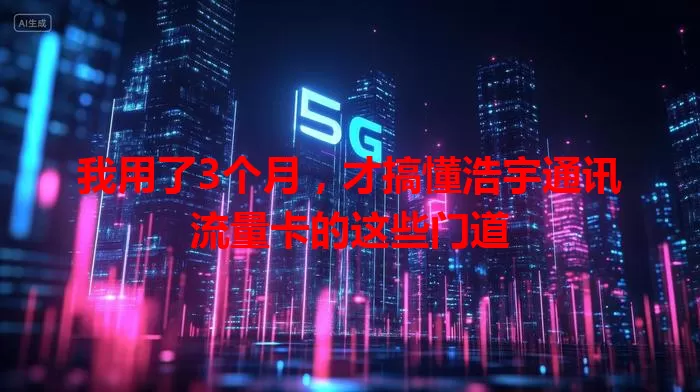 我用了3个月,才搞懂浩宇通讯流量卡的这些门道