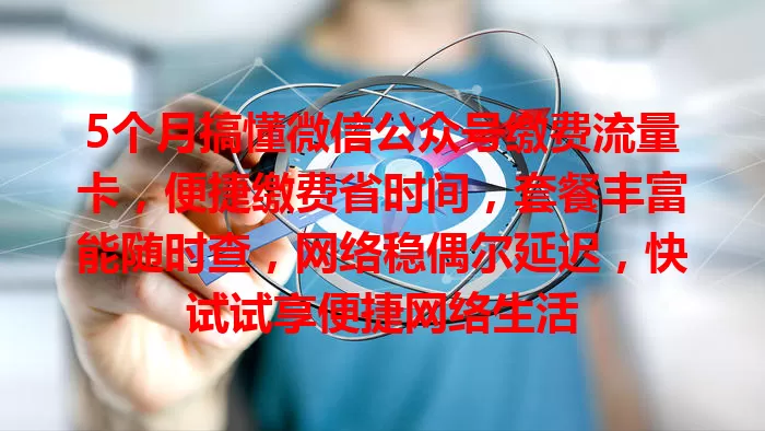 5个月搞懂微信公众号缴费流量卡,便捷缴费省时间,套餐丰富能随时查,网络稳偶尔延迟,快试试享便捷网络生活