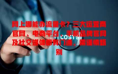 网上哪能办流量卡？三大运营商官网、电商平台、手机品牌官网及社交媒体都有门道，需谨慎甄别