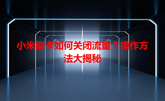 小米副卡如何关闭流量?操作方法大揭秘