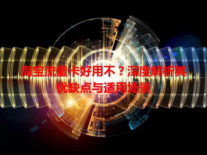 淘宝流量卡好用不?深度解析其优缺点与适用场景