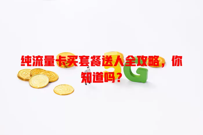 纯流量卡买套餐送人全攻略,你知道吗?