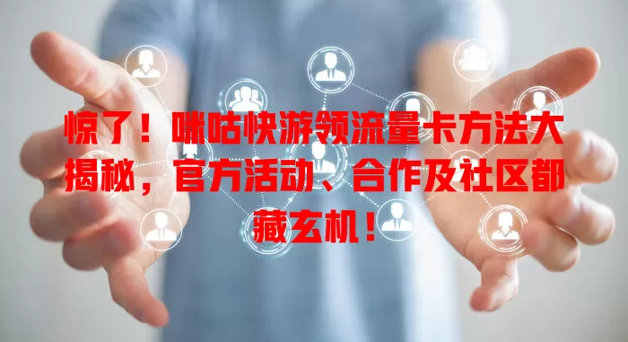 惊了!咪咕快游领流量卡方法大揭秘,官方活动、合作及社区都藏玄机!