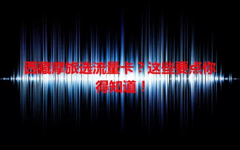 西藏摩旅选流量卡？这些要点你得知道！