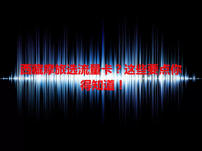 西藏摩旅选流量卡?这些要点你得知道!