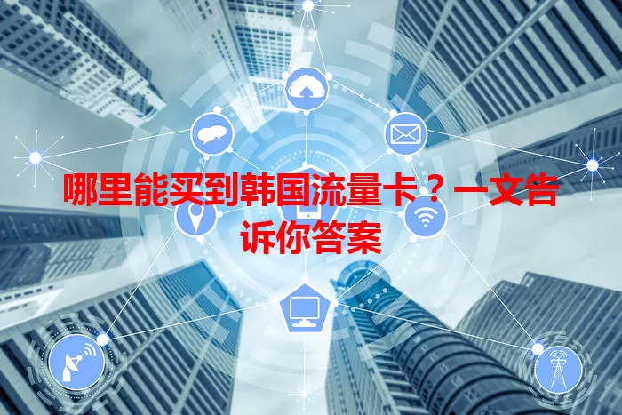 哪里能买到韩国流量卡?一文告诉你答案