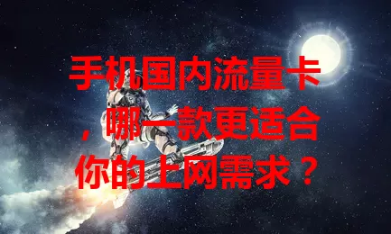 手机国内流量卡,哪一款更适合你的上网需求?
