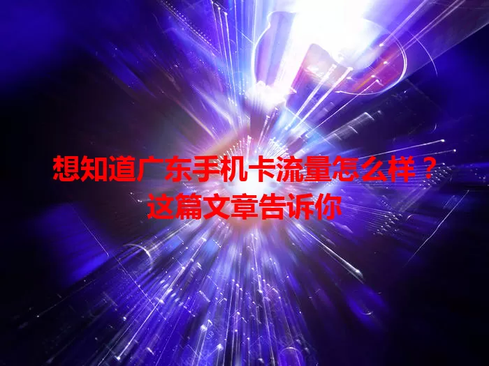 想知道广东手机卡流量怎么样?这篇文章告诉你