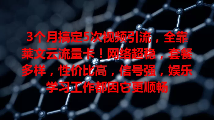 3个月搞定5次视频引流,全靠莱文云流量卡!网络超稳,套餐多样,性价比高,信号强,娱乐学习工作都因它更顺畅