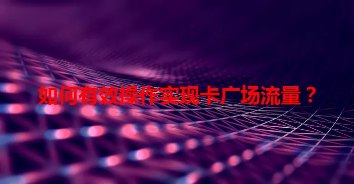 如何有效操作实现卡广场流量?