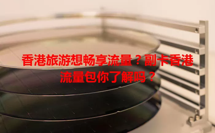 香港旅游想畅享流量?副卡香港流量包你了解吗?