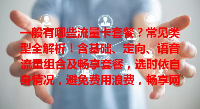 一般有哪些流量卡套餐?常见类型全解析!含基础、定向、语音流量组合及畅享套餐,选时依自身情况,避免费用浪费,畅享网络!