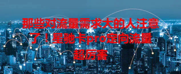 那些对流量需求大的人注意了!星驰卡pro定向流量超厉害