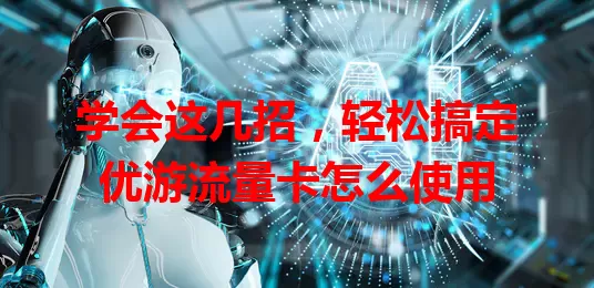 学会这几招,轻松搞定优游流量卡怎么使用