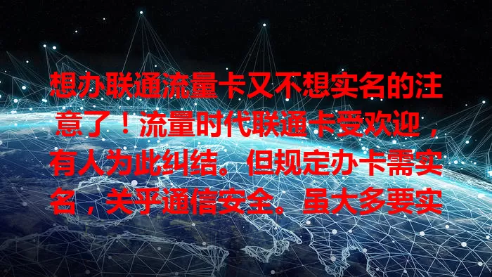 想办联通流量卡又不想实名的注意了!流量时代联通卡受欢迎,有人为此纠结。但规定办卡需实名,关乎通信安全。虽大多要实名,可流程已优化,便捷又有服务保障,别因求不实名而失优质体验。