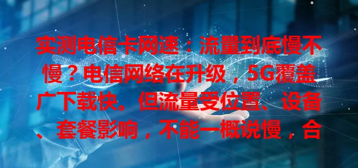 实测电信卡网速:流量到底慢不慢?电信网络在升级,5G覆盖广下载快。但流量受位置、设备、套餐影响,不能一概说慢,合适条件下能提供稳定快速服务,使用时多关注相关因素确保好体验