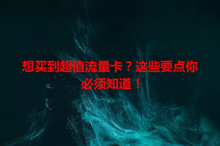 想买到超值流量卡?这些要点你必须知道!