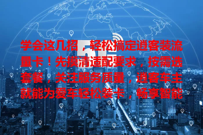 学会这几招,轻松搞定逍客装流量卡!先摸清适配要求,按需选套餐,关注服务质量,逍客车主就能为爱车轻松装卡,畅享智能互联便捷,让旅程更精彩!