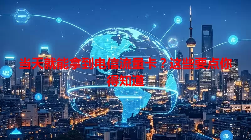 当天就能拿到电信流量卡?这些要点你得知道