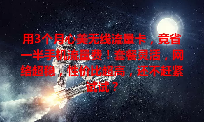 用3个月心美无线流量卡,竟省一半手机流量费!套餐灵活,网络超稳,性价比超高,还不赶紧试试?