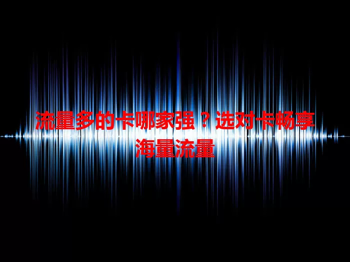 流量多的卡哪家强?选对卡畅享海量流量