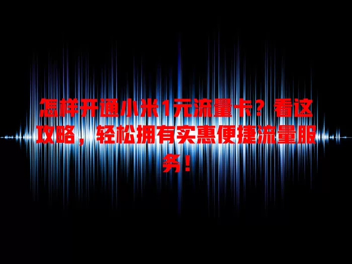 怎样开通小米1元流量卡?看这攻略,轻松拥有实惠便捷流量服务!