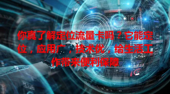 你真了解定位流量卡吗?它能定位,应用广,技术优,给生活工作带来便利保障