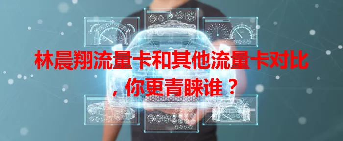 林晨翔流量卡和其他流量卡对比,你更青睐谁?