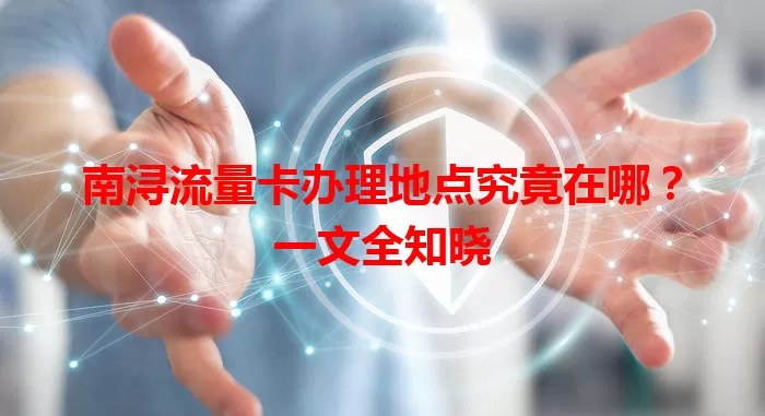 南浔流量卡办理地点究竟在哪?一文全知晓