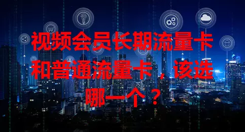 视频会员长期流量卡和普通流量卡,该选哪一个?