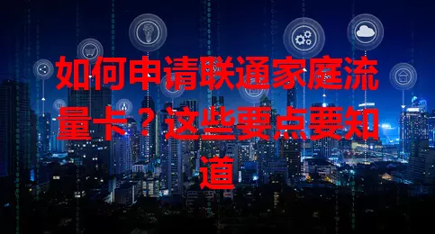 如何申请联通家庭流量卡?这些要点要知道