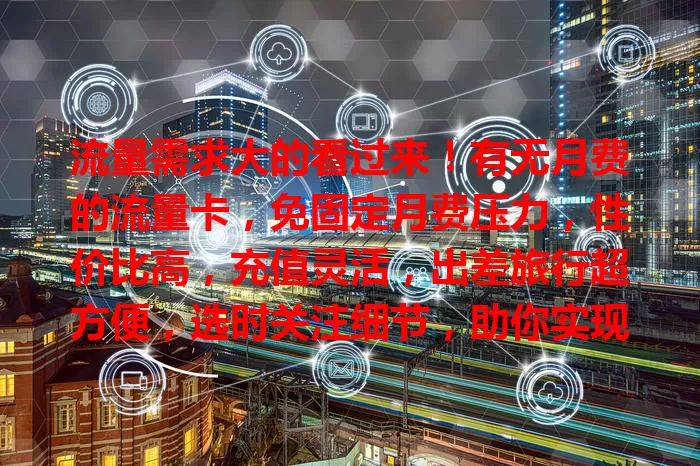 流量需求大的看过来!有无月费的流量卡,免固定月费压力,性价比高,充值灵活,出差旅行超方便,选时关注细节,助你实现流量自由高效