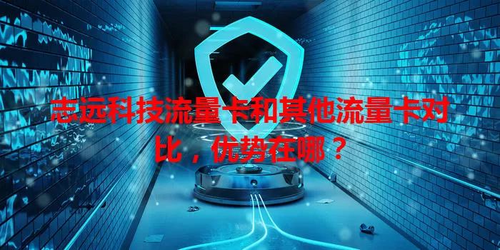 志远科技流量卡和其他流量卡对比,优势在哪?