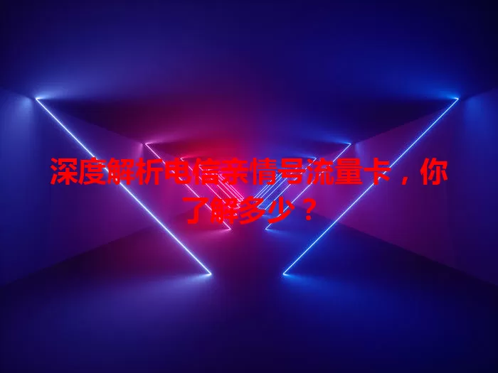 深度解析电信亲情号流量卡,你了解多少?