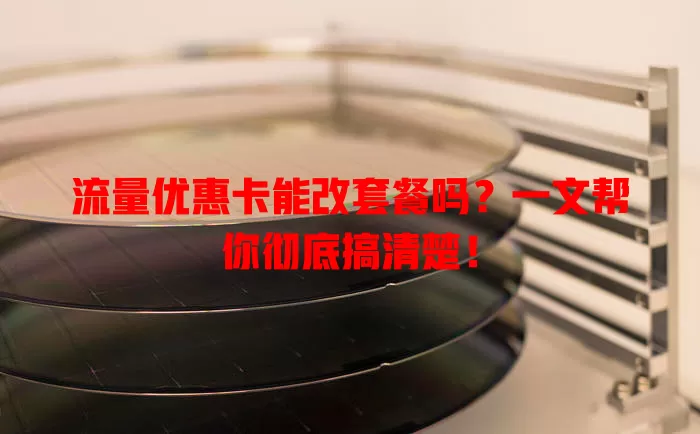 流量优惠卡能改套餐吗?一文帮你彻底搞清楚!