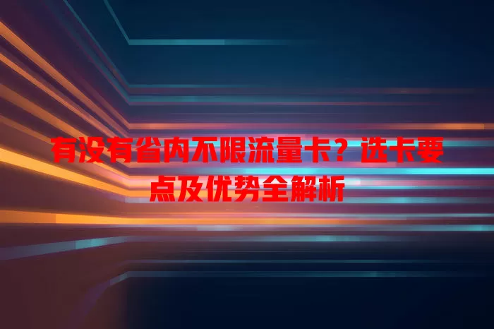 有没有省内不限流量卡?选卡要点及优势全解析