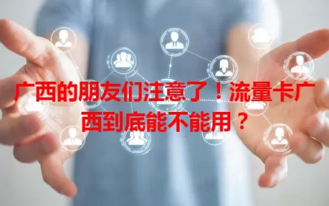 广西的朋友们注意了！流量卡广西到底能不能用？
