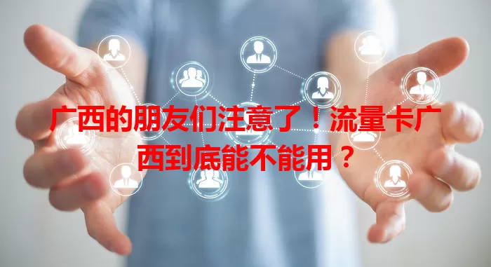 广西的朋友们注意了!流量卡广西到底能不能用?